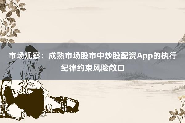市场观察：成熟市场股市中炒股配资App的执行纪律约束风险敞口