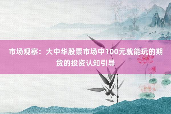 市场观察:大中华股票市场中100元就能玩的期货的投资认知引导