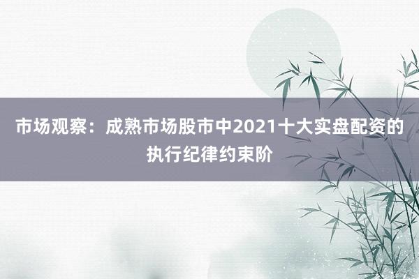 市场观察:成熟市场股市中2021十大实盘配资的执行纪律约束阶