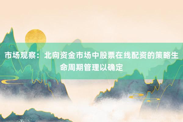 市场观察:北向资金市场中股票在线配资的策略生命周期管理以确定
