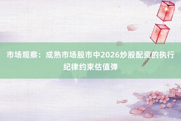 市场观察：成熟市场股市中2026炒股配资的执行纪律约束估值弹