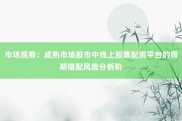 市场观察:成熟市场股市中线上股票配资平台的周期错配风险分析阶