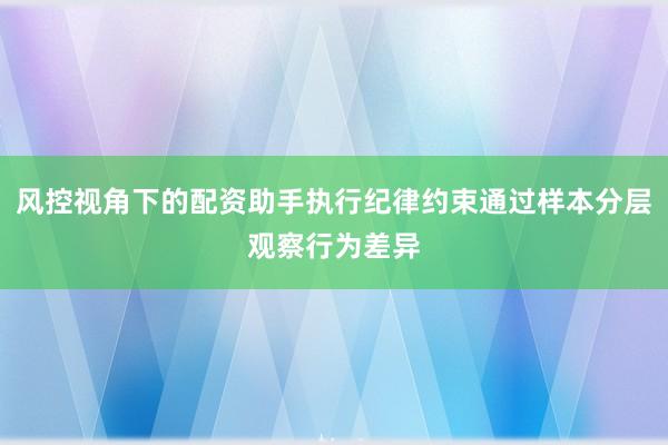 风控视角下的配资助手执行纪律约束通过样本分层观察行为差异