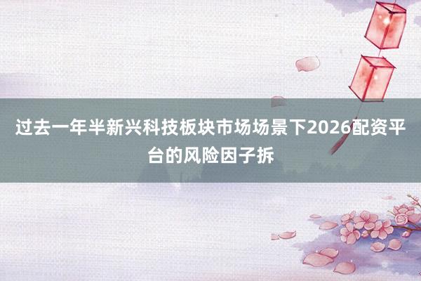 过去一年半新兴科技板块市场场景下2026配资平台的风险因子拆