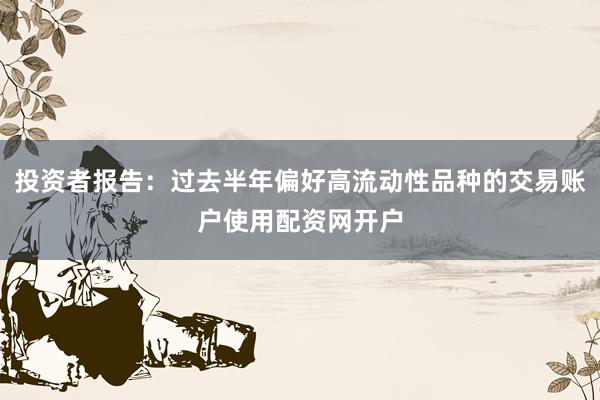 投资者报告：过去半年偏好高流动性品种的交易账户使用配资网开户