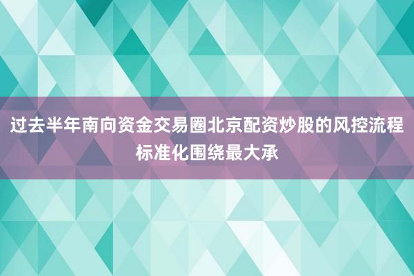 过去半年南向资金交易圈北京配资炒股的风控流程标准化围绕最大承