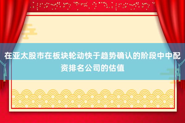在亚太股市在板块轮动快于趋势确认的阶段中中配资排名公司的估值