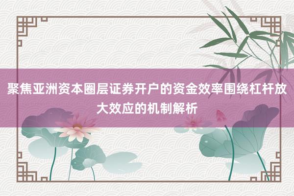 聚焦亚洲资本圈层证券开户的资金效率围绕杠杆放大效应的机制解析