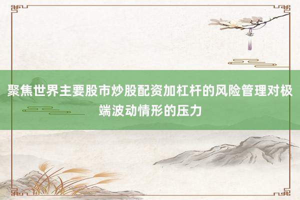 聚焦世界主要股市炒股配资加杠杆的风险管理对极端波动情形的压力