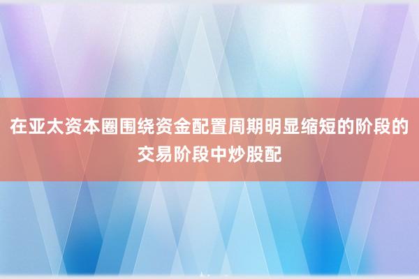 在亚太资本圈围绕资金配置周期明显缩短的阶段的交易阶段中炒股配