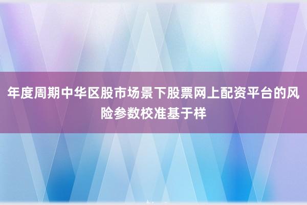 年度周期中华区股市场景下股票网上配资平台的风险参数校准基于样