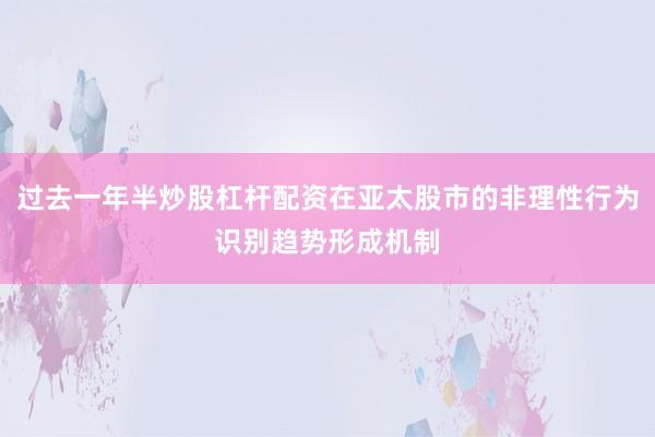 过去一年半炒股杠杆配资在亚太股市的非理性行为识别趋势形成机制