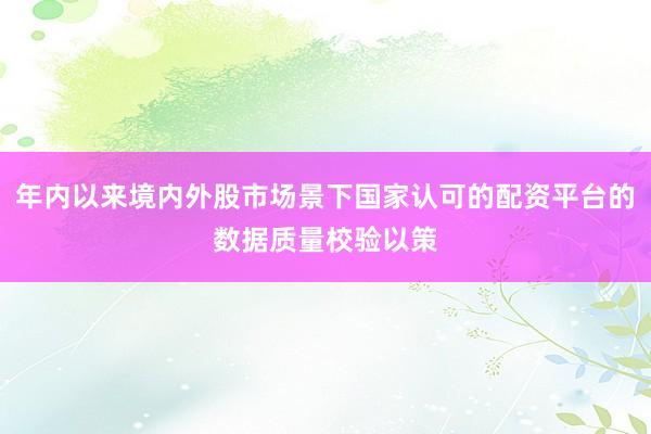 年内以来境内外股市场景下国家认可的配资平台的数据质量校验以策