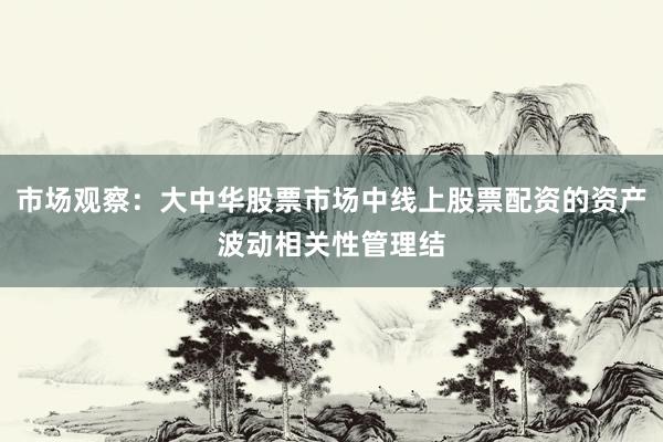 市场观察：大中华股票市场中线上股票配资的资产波动相关性管理结