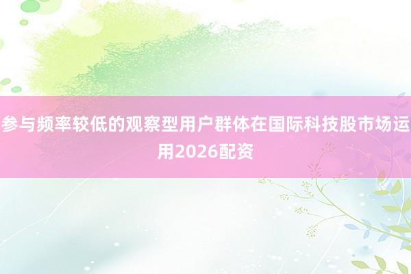 参与频率较低的观察型用户群体在国际科技股市场运用2026配资