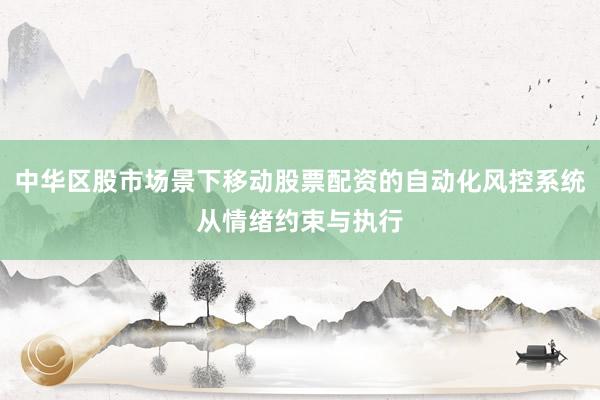 中华区股市场景下移动股票配资的自动化风控系统从情绪约束与执行