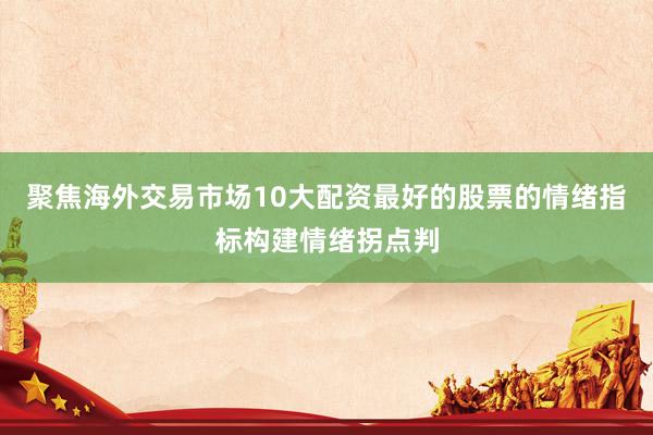 聚焦海外交易市场10大配资最好的股票的情绪指标构建情绪拐点判