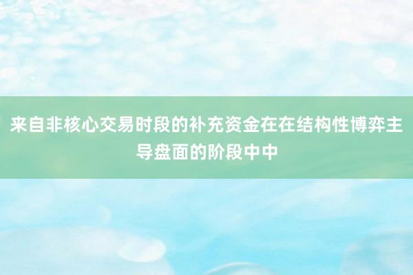 来自非核心交易时段的补充资金在在结构性博弈主导盘面的阶段中中