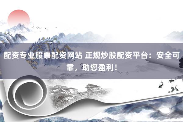 配资专业股票配资网站 正规炒股配资平台：安全可靠，助您盈利！