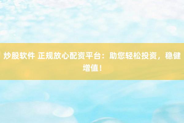 炒股软件 正规放心配资平台:助您轻松投资,稳健增值!