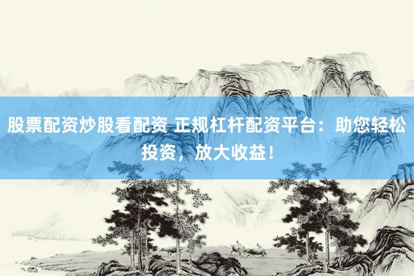股票配资炒股看配资 正规杠杆配资平台：助您轻松投资，放大收益！