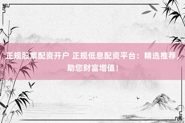 正规股票配资开户 正规低息配资平台:精选推荐,助您财富增值!