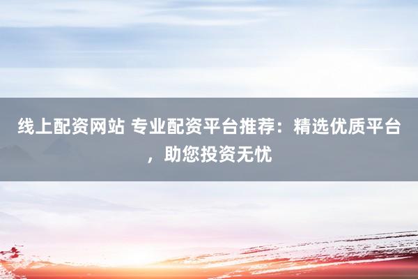 线上配资网站 专业配资平台推荐：精选优质平台，助您投资无忧