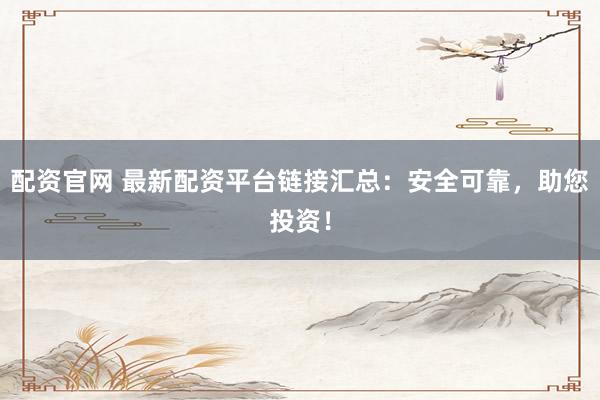 配资官网 最新配资平台链接汇总：安全可靠，助您投资！