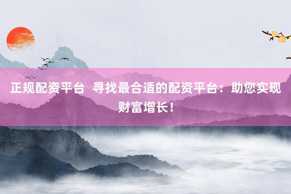 正规配资平台  寻找最合适的配资平台：助您实现财富增长！