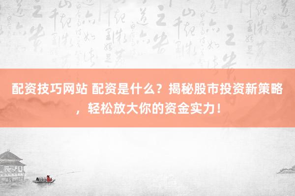 配资技巧网站 配资是什么？揭秘股市投资新策略，轻松放大你的资金实力！