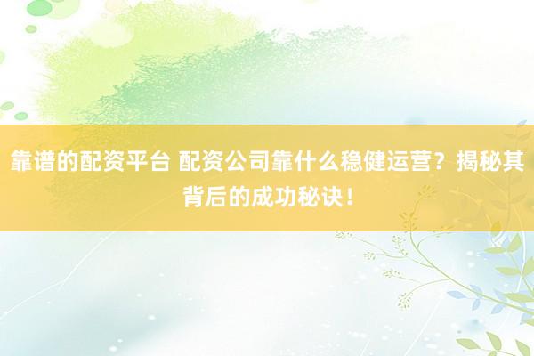靠谱的配资平台 配资公司靠什么稳健运营？揭秘其背后的成功秘诀！