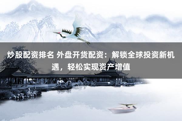炒股配资排名 外盘开货配资：解锁全球投资新机遇，轻松实现资产增值