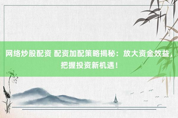 网络炒股配资 配资加配策略揭秘：放大资金效益，把握投资新机遇！