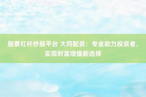 股票杠杆炒股平台 大同配资：专业助力投资者，实现财富增值新选择