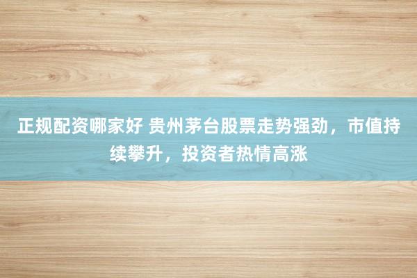 正规配资哪家好 贵州茅台股票走势强劲，市值持续攀升，投资者热情高涨