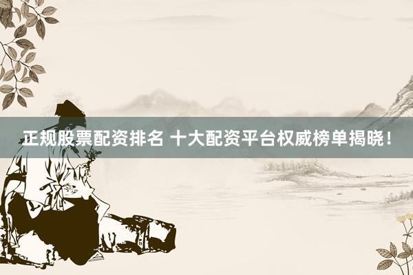 正规股票配资排名 十大配资平台权威榜单揭晓!