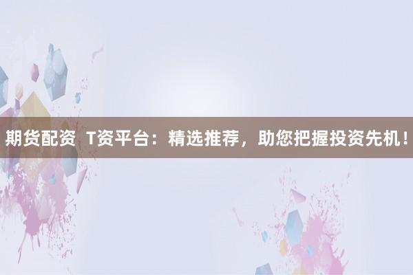 期货配资  T资平台：精选推荐，助您把握投资先机！