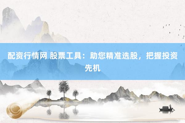 配资行情网 股票工具:助您精准选股,把握投资先机