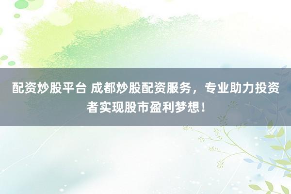 配资炒股平台 成都炒股配资服务，专业助力投资者实现股市盈利梦想！
