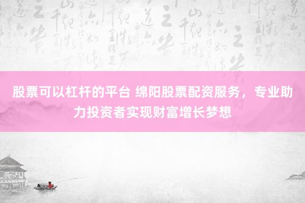 股票可以杠杆的平台 绵阳股票配资服务，专业助力投资者实现财富增长梦想