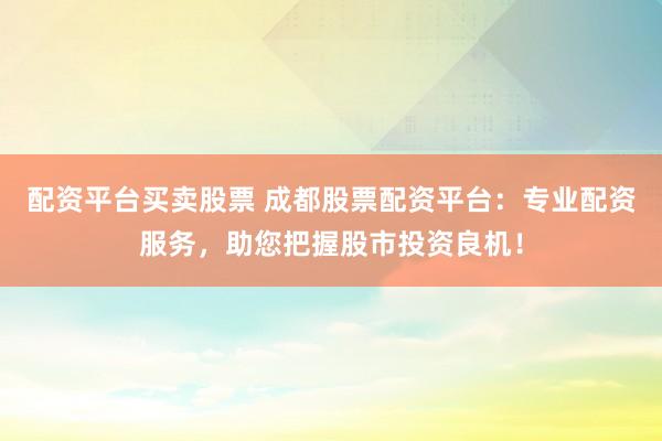 配资平台买卖股票 成都股票配资平台：专业配资服务，助您把握股市投资良机！