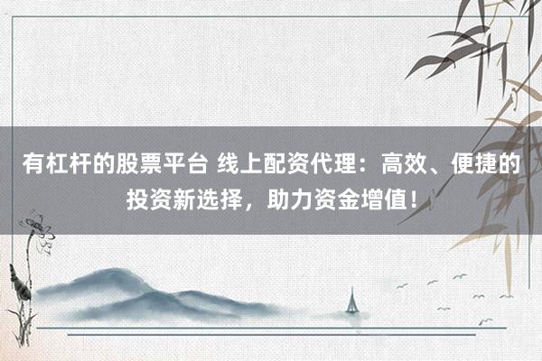 有杠杆的股票平台 线上配资代理：高效、便捷的投资新选择，助力资金增值！