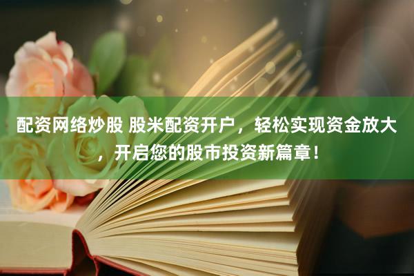 配资网络炒股 股米配资开户，轻松实现资金放大，开启您的股市投资新篇章！