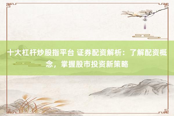 十大杠杆炒股指平台 证券配资解析：了解配资概念，掌握股市投资新策略