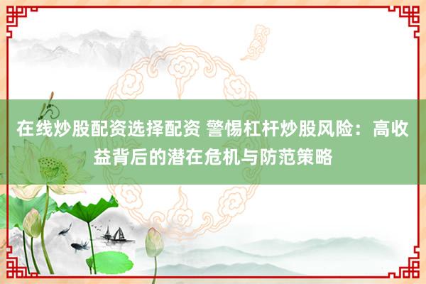 在线炒股配资选择配资 警惕杠杆炒股风险：高收益背后的潜在危机与防范策略