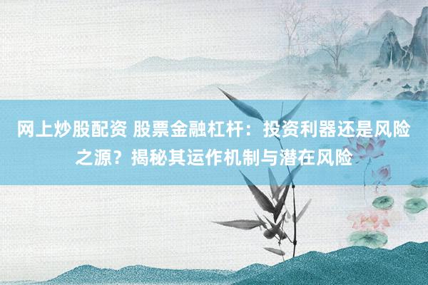 网上炒股配资 股票金融杠杆：投资利器还是风险之源？揭秘其运作机制与潜在风险