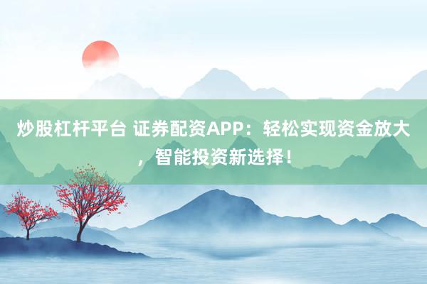 炒股杠杆平台 证券配资APP：轻松实现资金放大，智能投资新选择！