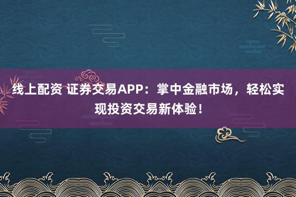线上配资 证券交易APP:掌中金融市场,轻松实现投资交易新体验!