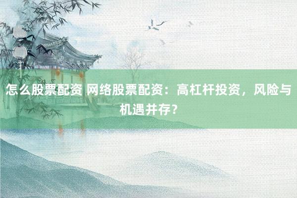 怎么股票配资 网络股票配资:高杠杆投资,风险与机遇并存?