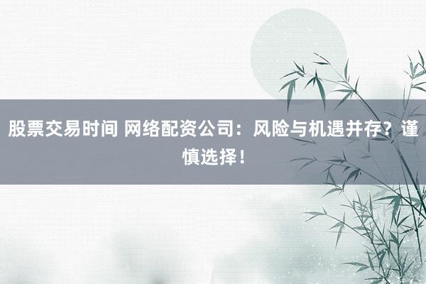 股票交易时间 网络配资公司：风险与机遇并存？谨慎选择！
